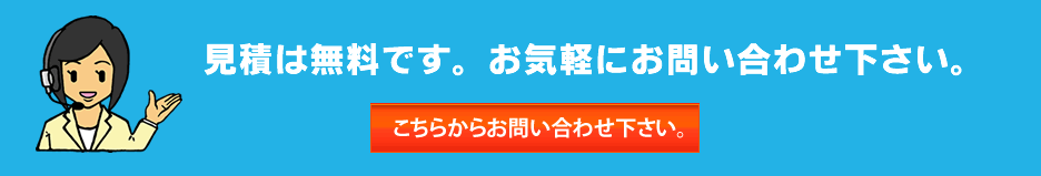 見積もりは無料です。ご不明な点などございましたら、お気軽にお問い合わせください。